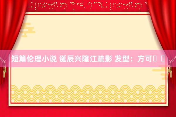 短篇伦理小说 诞辰兴隆江疏影 发型：方可✌️
