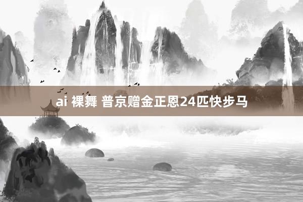 ai 裸舞 普京赠金正恩24匹快步马