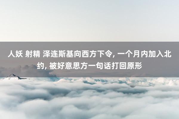 人妖 射精 泽连斯基向西方下令， 一个月内加入北约， 被好意思方一句话打回原形