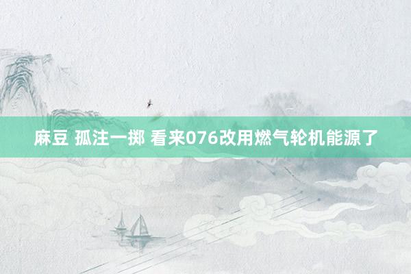 麻豆 孤注一掷 看来076改用燃气轮机能源了