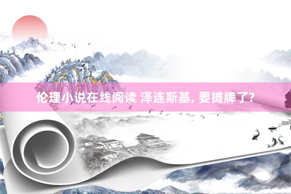 伦理小说在线阅读 泽连斯基, 要摊牌了?