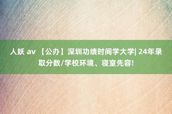 人妖 av 【公办】深圳功绩时间学大学| 24年录取分数/学校环境、寝室先容!