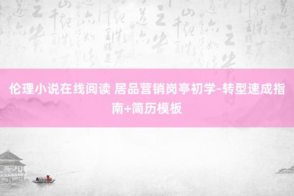 伦理小说在线阅读 居品营销岗亭初学-转型速成指南+简历模板