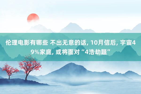 伦理电影有哪些 不出无意的话, 10月信后, 宇宙49%家庭, 或将面对“4浩劫题”