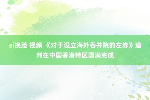 ai换脸 视频 《对于设立海外吞并院的左券》道判在中国香港特区圆满完成
