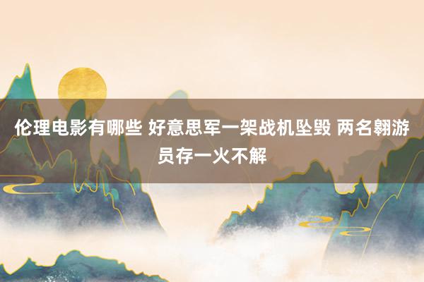 伦理电影有哪些 好意思军一架战机坠毁 两名翱游员存一火不解