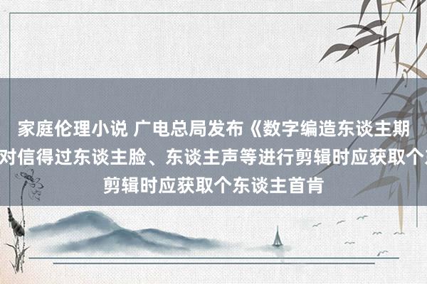 家庭伦理小说 广电总局发布《数字编造东谈主期间条件》: 对信得过东谈主脸、东谈主声等进行剪辑时应获取个东谈主首肯