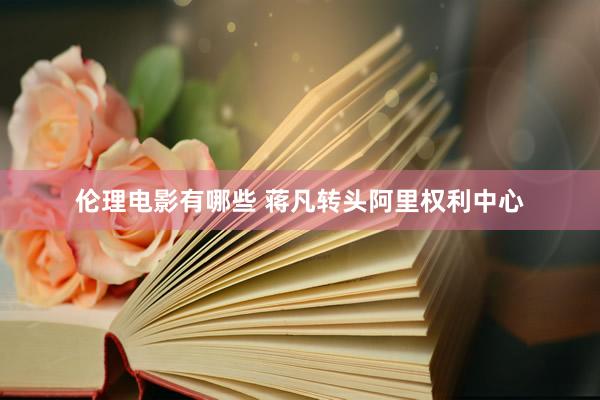 伦理电影有哪些 蒋凡转头阿里权利中心