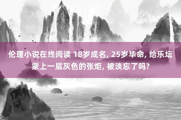 伦理小说在线阅读 18岁成名， 25岁毕命， 给乐坛蒙上一层灰色的张炬， 被淡忘了吗?