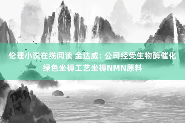 伦理小说在线阅读 金达威: 公司经受生物酶催化绿色坐褥工艺坐褥NMN原料
