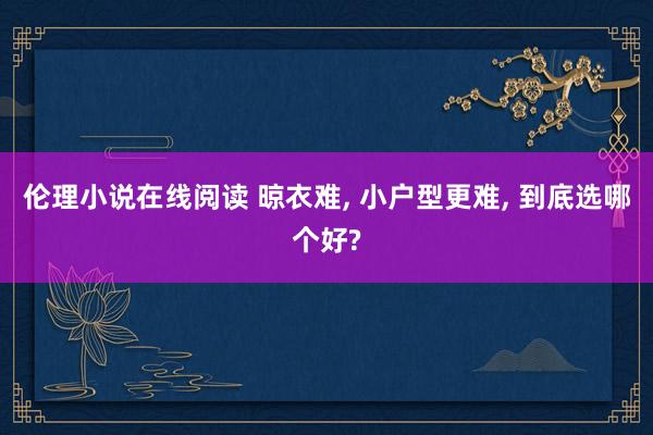 伦理小说在线阅读 晾衣难, 小户型更难, 到底选哪个好?