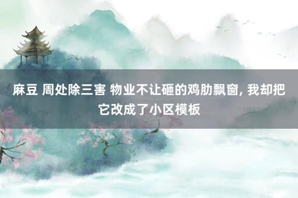 麻豆 周处除三害 物业不让砸的鸡肋飘窗, 我却把它改成了小区模板