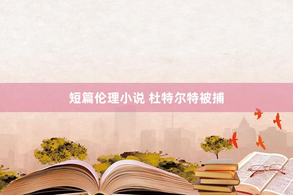 短篇伦理小说 杜特尔特被捕