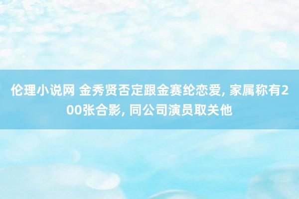 伦理小说网 金秀贤否定跟金赛纶恋爱， 家属称有200张合影， 同公司演员取关他