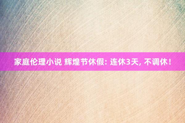 家庭伦理小说 辉煌节休假: 连休3天， 不调休！