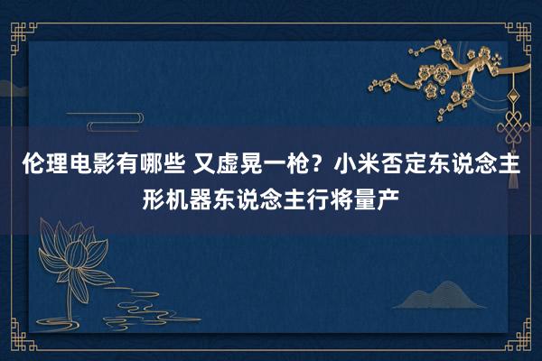 伦理电影有哪些 又虚晃一枪？小米否定东说念主形机器东说念主行将量产