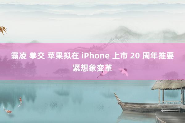 霸凌 拳交 苹果拟在 iPhone 上市 20 周年推要紧想象变革