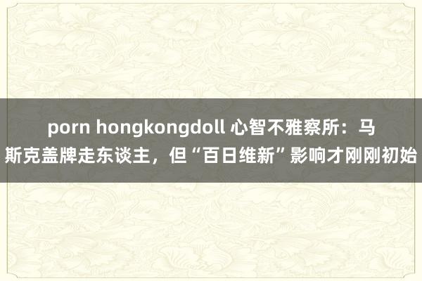 porn hongkongdoll 心智不雅察所：马斯克盖牌走东谈主，但“百日维新”影响才刚刚初始