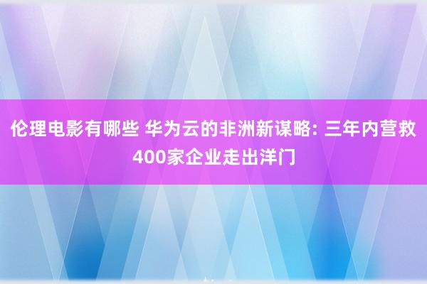 伦理电影有哪些 华为云的非洲新谋略: 三年内营救400家企业走出洋门