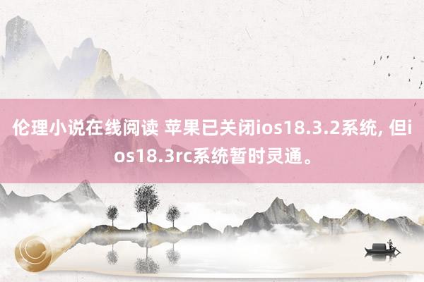 伦理小说在线阅读 苹果已关闭ios18.3.2系统， 但ios18.3rc系统暂时灵通。