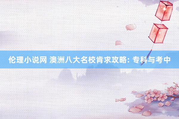 伦理小说网 澳洲八大名校肯求攻略: 专科与考中