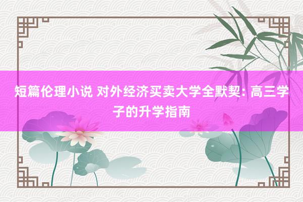 短篇伦理小说 对外经济买卖大学全默契: 高三学子的升学指南