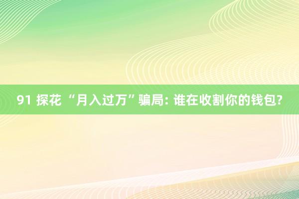 91 探花 “月入过万”骗局: 谁在收割你的钱包?
