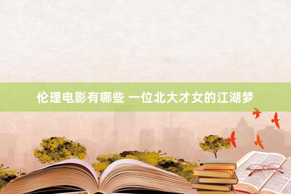 伦理电影有哪些 一位北大才女的江湖梦