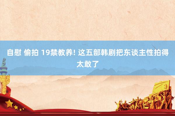 自慰 偷拍 19禁教养! 这五部韩剧把东谈主性拍得太敢了