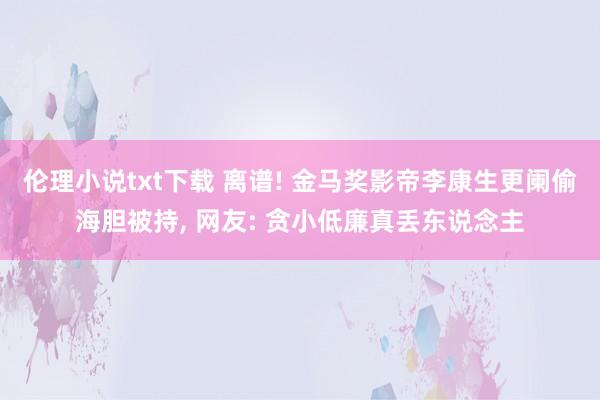 伦理小说txt下载 离谱! 金马奖影帝李康生更阑偷海胆被持， 网友: 贪小低廉真丢东说念主