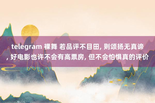 telegram 裸舞 若品评不目田， 则颂扬无真谛， 好电影也许不会有高票房， 但不会怕惧真的评价