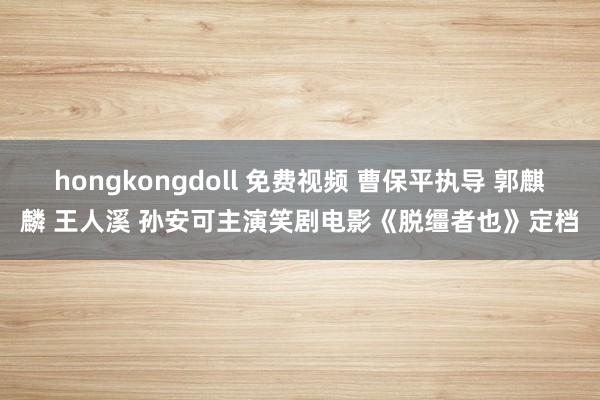 hongkongdoll 免费视频 曹保平执导 郭麒麟 王人溪 孙安可主演笑剧电影《脱缰者也》定档