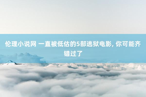 伦理小说网 一直被低估的5部逃狱电影， 你可能齐错过了