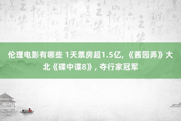 伦理电影有哪些 1天票房超1.5亿， 《酱园弄》大北《碟中谍8》， 夺行家冠军