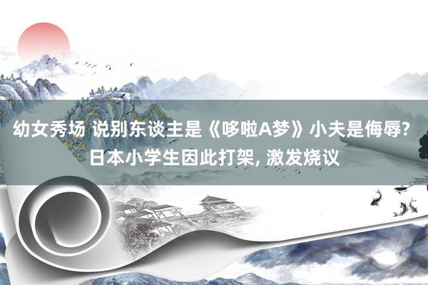 幼女秀场 说别东谈主是《哆啦A梦》小夫是侮辱? 日本小学生因此打架， 激发烧议